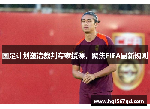 国足计划邀请裁判专家授课，聚焦FIFA最新规则
