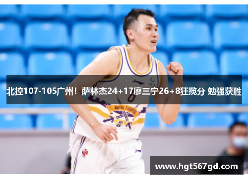 北控107-105广州！萨林杰24+17廖三宁26+8狂揽分 勉强获胜