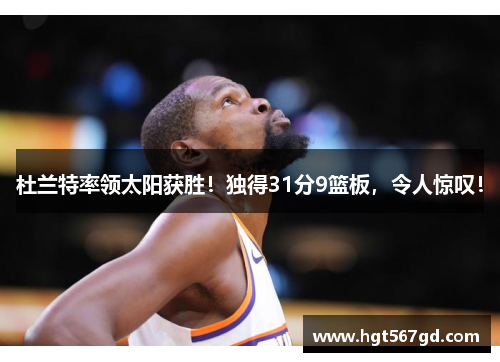 杜兰特率领太阳获胜！独得31分9篮板，令人惊叹！